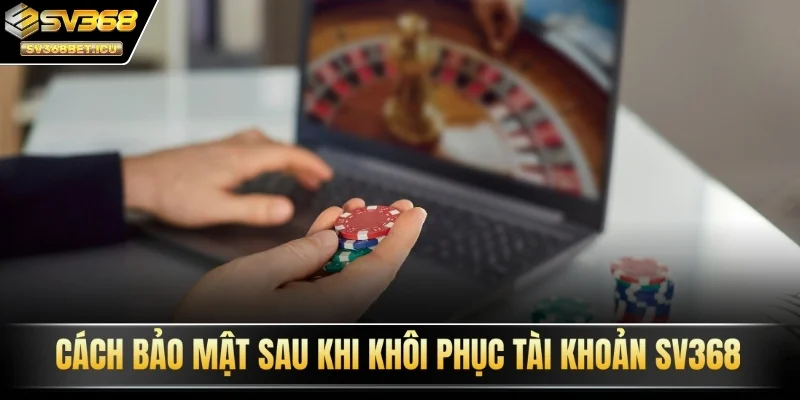 Cách bảo mật sau khi khôi phục tài khoản SV368